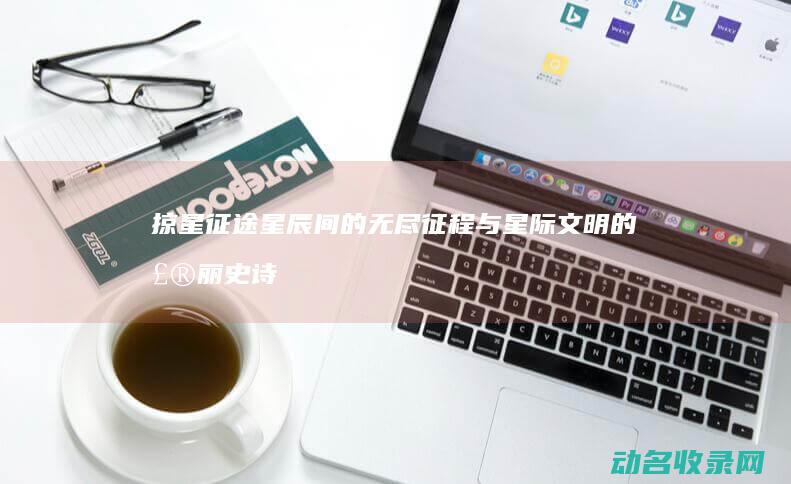 掠星征途 星辰间的无尽征程与星际文明的壮丽史诗 (掠星征途无弹窗)