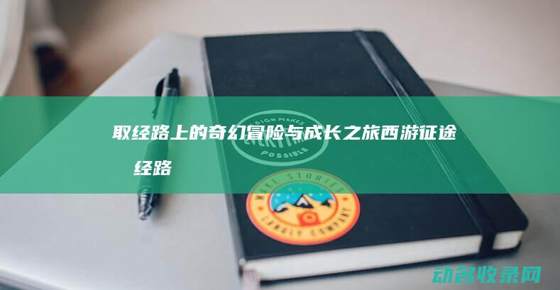 取经路上的奇幻冒险与成长之旅 西游征途 (取经路上的奇怪现象)