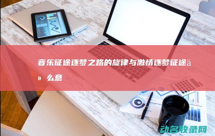 音乐征途 逐梦之路的旋律与激情 (逐梦征途什么意思)