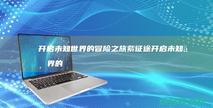 开启未知世界的冒险之旅 紫征途 (开启未知世界的钥匙)