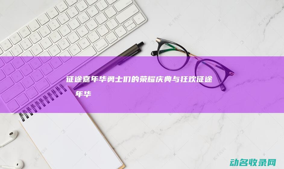 征途嘉年华 勇士们的荣耀庆典与狂欢 (征途嘉年华视频国战视频)