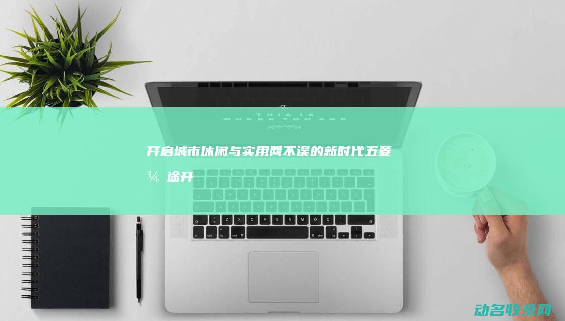 开启城市休闲与实用两不误的新时代 五菱征途 (开启城市休闲生活模式)