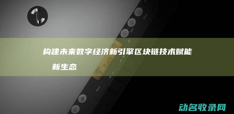 构建未来数字经济新引擎 区块链技术赋能创新生态 (未来数字化)