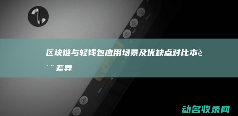 区块链与轻钱包 应用场景及优缺点对比 本质差异 (区块链与轻钱币的关系)