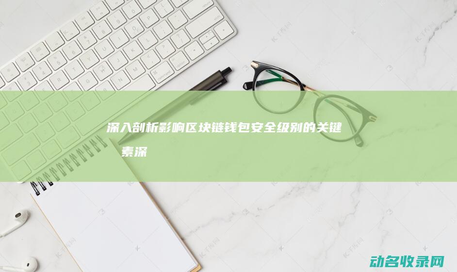 深入剖析 影响区块链钱包安全级别的关键因素 (深入剖析影响稳定性的风险因素)